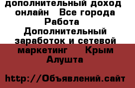 дополнительный доход  онлайн - Все города Работа » Дополнительный заработок и сетевой маркетинг   . Крым,Алушта